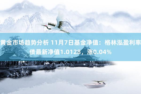 黄金市场趋势分析 11月7日基金净值：格林泓盈利率债最新净值1.0128，涨0.04%