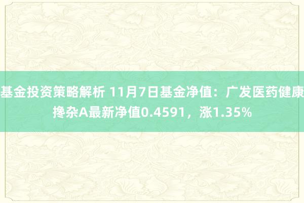 基金投资策略解析 11月7日基金净值：广发医药健康搀杂A最新净值0.4591，涨1.35%