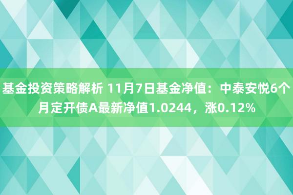 基金投资策略解析 11月7日基金净值：中泰安悦6个月定开债A最新净值1.0244，涨0.12%