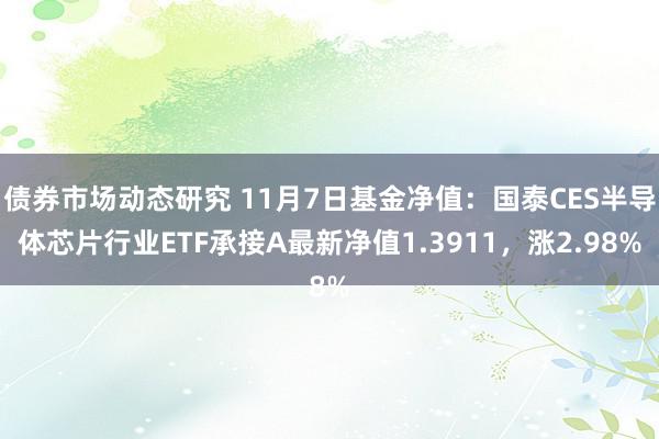 债券市场动态研究 11月7日基金净值：国泰CES半导体芯片行业ETF承接A最新净值1.3911，涨2.98%