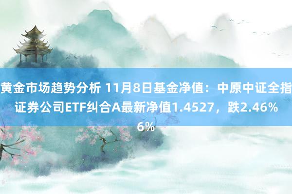 黄金市场趋势分析 11月8日基金净值：中原中证全指证券公司ETF纠合A最新净值1.4527，跌2.46%