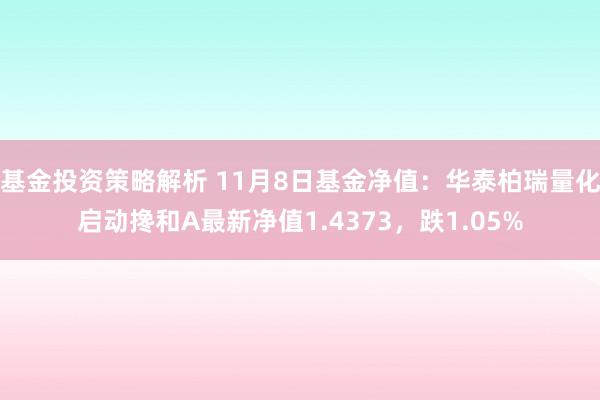 基金投资策略解析 11月8日基金净值：华泰柏瑞量化启动搀和A最新净值1.4373，跌1.05%