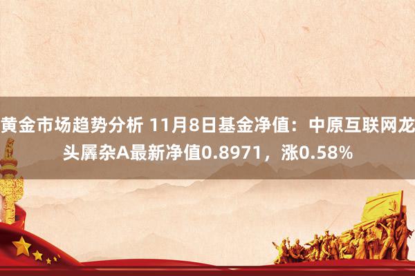 黄金市场趋势分析 11月8日基金净值：中原互联网龙头羼杂A最新净值0.8971，涨0.58%