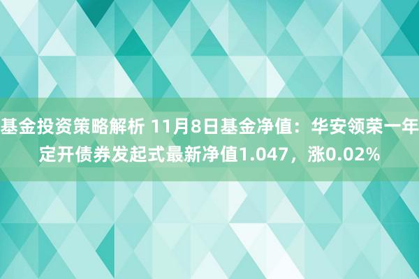 基金投资策略解析 11月8日基金净值：华安领荣一年定开债券发起式最新净值1.047，涨0.02%