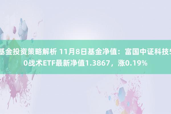 基金投资策略解析 11月8日基金净值：富国中证科技50战术ETF最新净值1.3867，涨0.19%