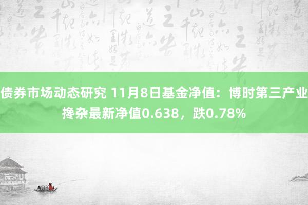 债券市场动态研究 11月8日基金净值：博时第三产业搀杂最新净值0.638，跌0.78%