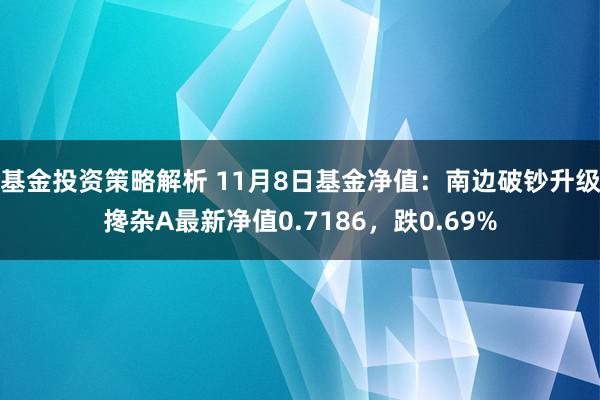 基金投资策略解析 11月8日基金净值：南边破钞升级搀杂A最新净值0.7186，跌0.69%