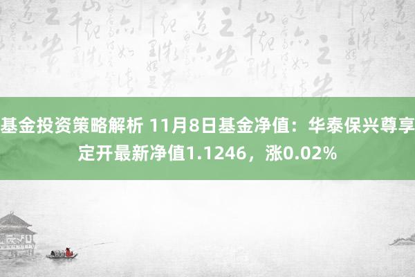 基金投资策略解析 11月8日基金净值：华泰保兴尊享定开最新净值1.1246，涨0.02%