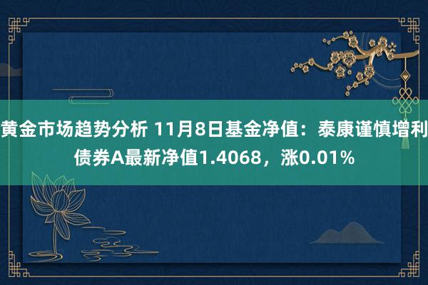 黄金市场趋势分析 11月8日基金净值：泰康谨慎增利债券A最新净值1.4068，涨0.01%