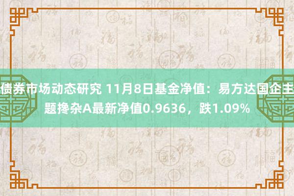 债券市场动态研究 11月8日基金净值：易方达国企主题搀杂A最新净值0.9636，跌1.09%