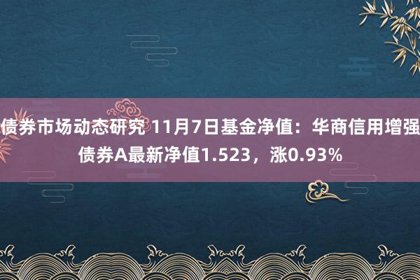 债券市场动态研究 11月7日基金净值：华商信用增强债券A最新净值1.523，涨0.93%