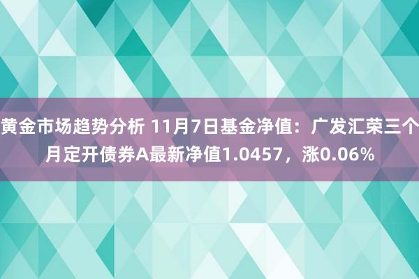 黄金市场趋势分析 11月7日基金净值：广发汇荣三个月定开债券A最新净值1.0457，涨0.06%