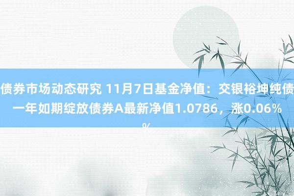 债券市场动态研究 11月7日基金净值：交银裕坤纯债一年如期绽放债券A最新净值1.0786，涨0.06%