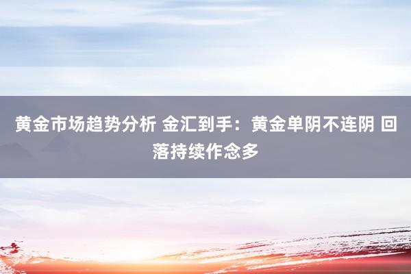 黄金市场趋势分析 金汇到手：黄金单阴不连阴 回落持续作念多