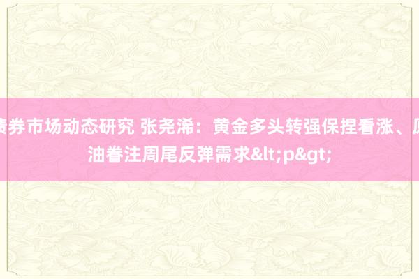 债券市场动态研究 张尧浠：黄金多头转强保捏看涨、原油眷注周尾反弹需求<p>