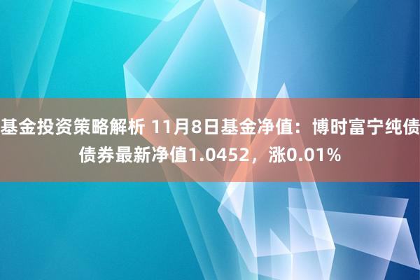 基金投资策略解析 11月8日基金净值：博时富宁纯债债券最新净值1.0452，涨0.01%