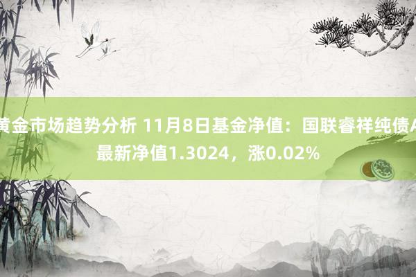 黄金市场趋势分析 11月8日基金净值：国联睿祥纯债A最新净值1.3024，涨0.02%