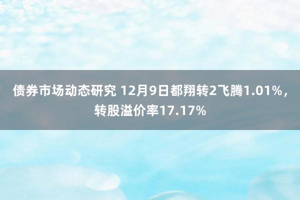 债券市场动态研究 12月9日都翔转2飞腾1.01%，转股溢价率17.17%