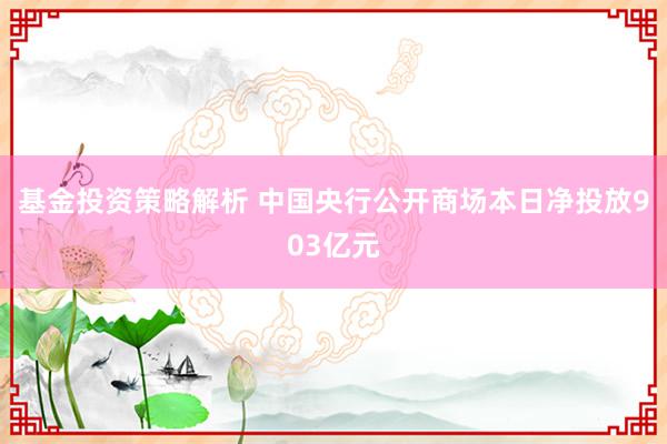 基金投资策略解析 中国央行公开商场本日净投放903亿元