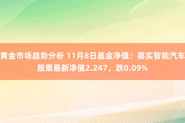 黄金市场趋势分析 11月8日基金净值：嘉实智能汽车股票最新净值2.247，跌0.09%