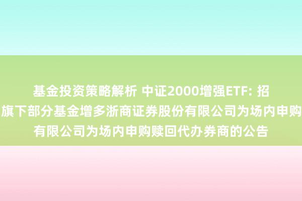 基金投资策略解析 中证2000增强ETF: 招商基金管束有限公司旗下部分基金增多浙商证券股份有限公司为场内申购赎回代办券商的公告