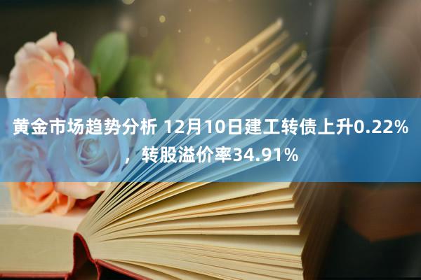 黄金市场趋势分析 12月10日建工转债上升0.22%，转股溢价率34.91%