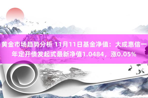 黄金市场趋势分析 11月11日基金净值：大成惠信一年定开债发起式最新净值1.0484，涨0.05%