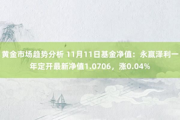 黄金市场趋势分析 11月11日基金净值：永赢泽利一年定开最新净值1.0706，涨0.04%