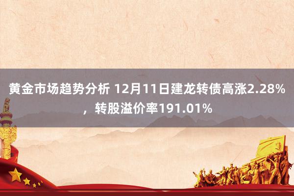 黄金市场趋势分析 12月11日建龙转债高涨2.28%，转股溢价率191.01%