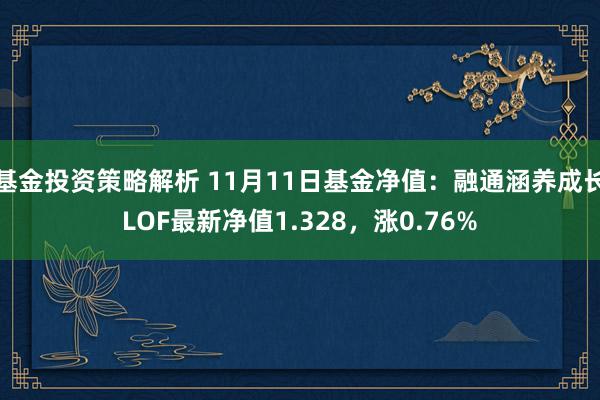 基金投资策略解析 11月11日基金净值：融通涵养成长LOF最新净值1.328，涨0.76%