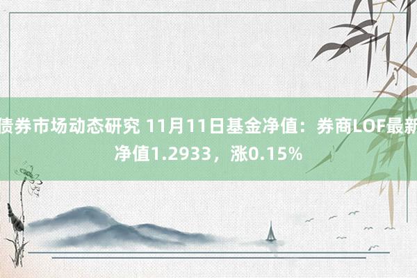 债券市场动态研究 11月11日基金净值：券商LOF最新净值1.2933，涨0.15%