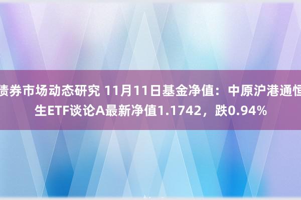 债券市场动态研究 11月11日基金净值：中原沪港通恒生ETF谈论A最新净值1.1742，跌0.94%