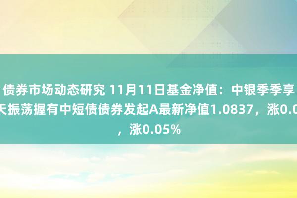 债券市场动态研究 11月11日基金净值：中银季季享90天振荡握有中短债债券发起A最新净值1.0837，涨0.05%