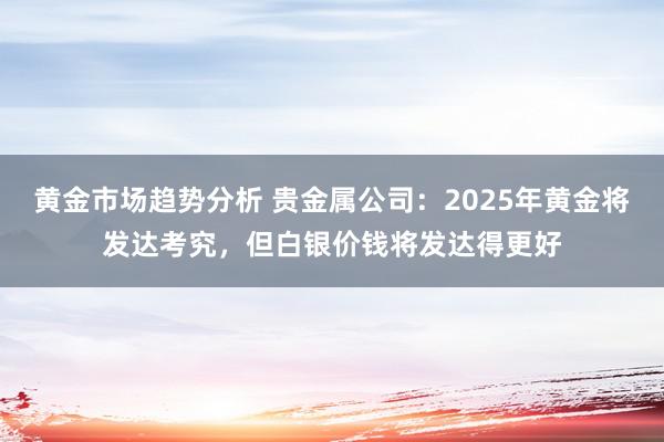 黄金市场趋势分析 贵金属公司：2025年黄金将发达考究，但白银价钱将发达得更好