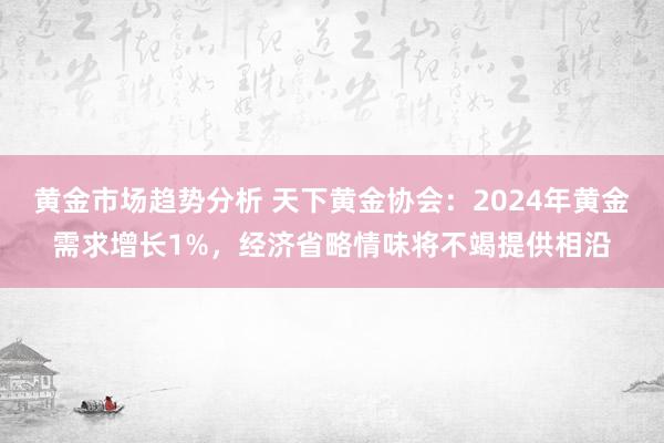 黄金市场趋势分析 天下黄金协会：2024年黄金需求增长1%，经济省略情味将不竭提供相沿