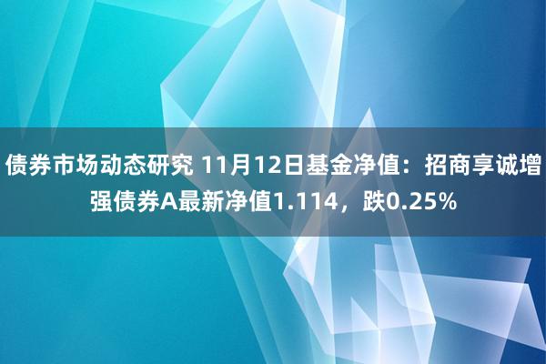 债券市场动态研究 11月12日基金净值：招商享诚增强债券A最新净值1.114，跌0.25%