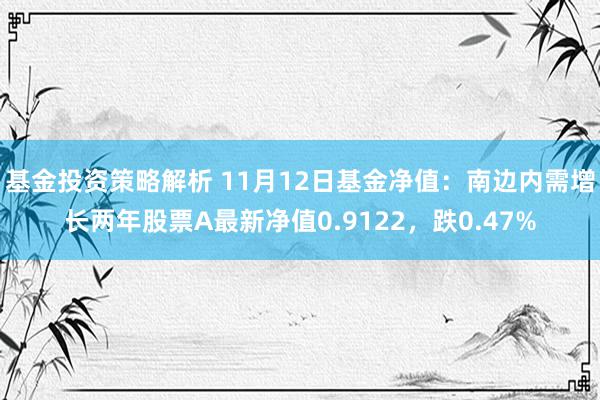 基金投资策略解析 11月12日基金净值：南边内需增长两年股票A最新净值0.9122，跌0.47%