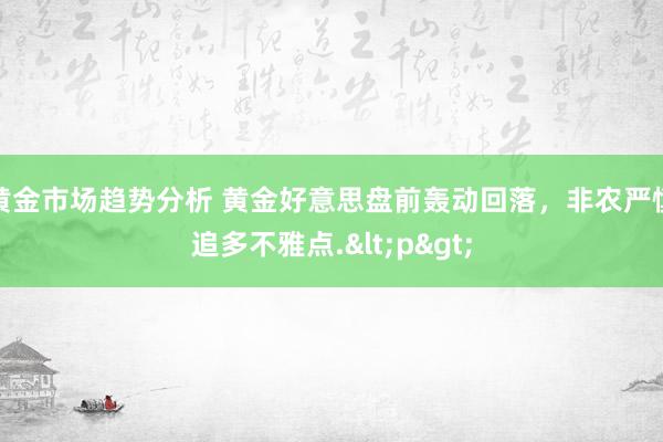 黄金市场趋势分析 黄金好意思盘前轰动回落，非农严慎追多不雅点.<p>