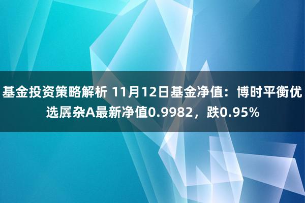 基金投资策略解析 11月12日基金净值：博时平衡优选羼杂A最新净值0.9982，跌0.95%