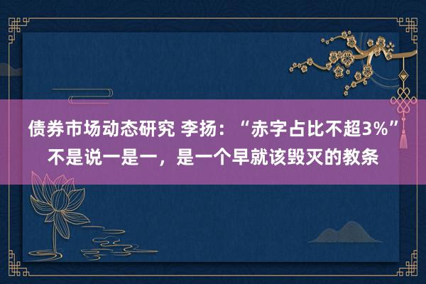 债券市场动态研究 李扬：“赤字占比不超3%”不是说一是一，是一个早就该毁灭的教条