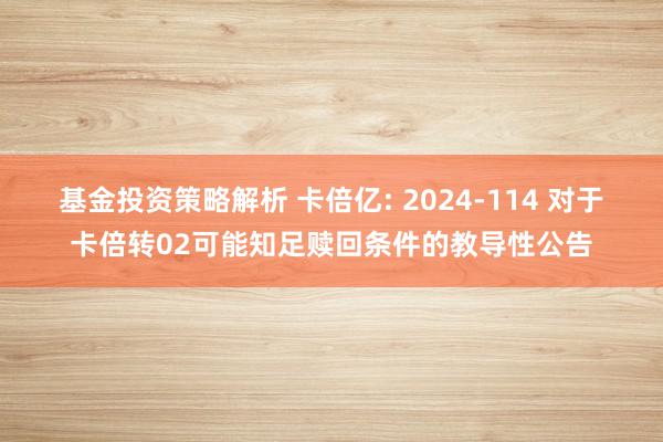 基金投资策略解析 卡倍亿: 2024-114 对于卡倍转02可能知足赎回条件的教导性公告