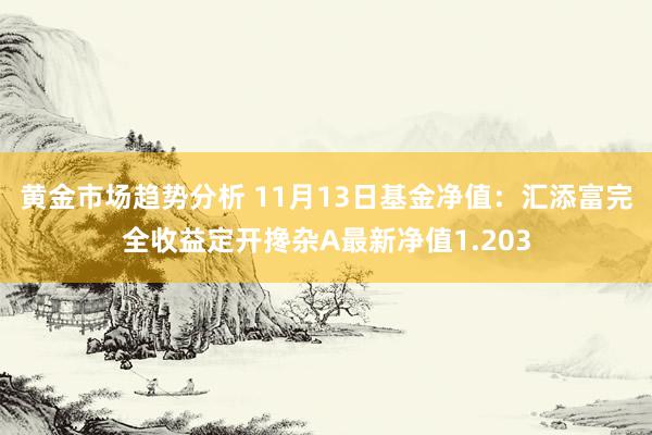 黄金市场趋势分析 11月13日基金净值：汇添富完全收益定开搀杂A最新净值1.203