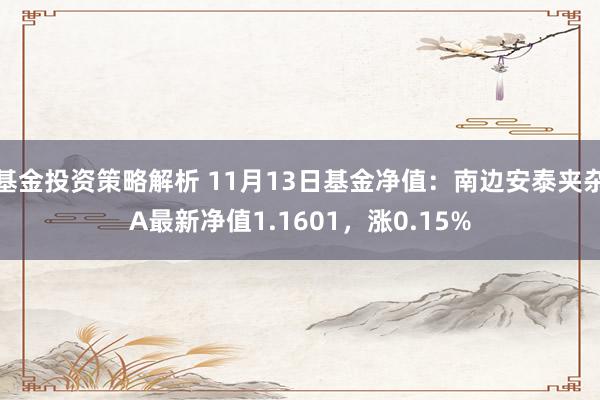 基金投资策略解析 11月13日基金净值：南边安泰夹杂A最新净值1.1601，涨0.15%