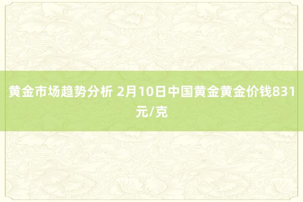 黄金市场趋势分析 2月10日中国黄金黄金价钱831元/克