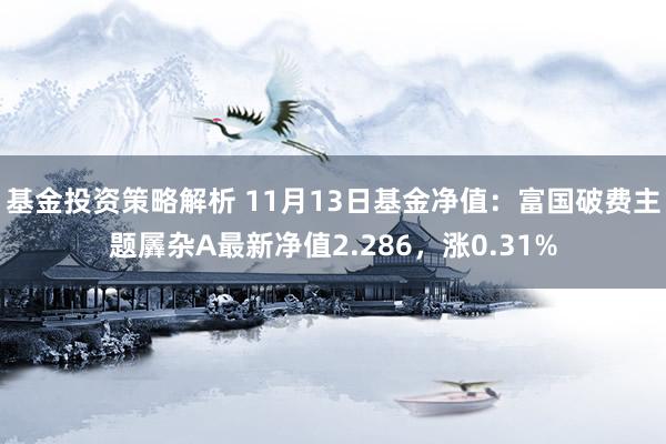 基金投资策略解析 11月13日基金净值：富国破费主题羼杂A最新净值2.286，涨0.31%