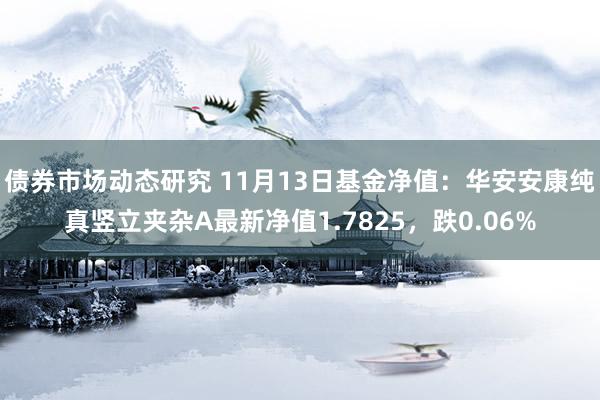 债券市场动态研究 11月13日基金净值：华安安康纯真竖立夹杂A最新净值1.7825，跌0.06%