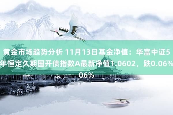 黄金市场趋势分析 11月13日基金净值：华富中证5年恒定久期国开债指数A最新净值1.0602，跌0.06%