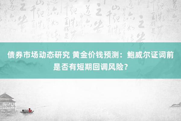 债券市场动态研究 黄金价钱预测：鲍威尔证词前是否有短期回调风险？