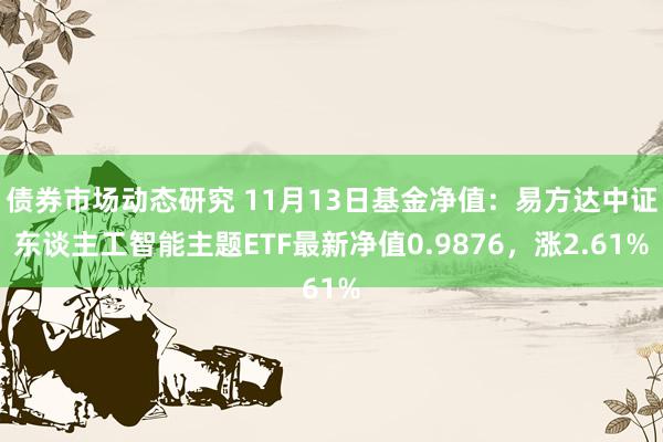 债券市场动态研究 11月13日基金净值：易方达中证东谈主工智能主题ETF最新净值0.9876，涨2.61%