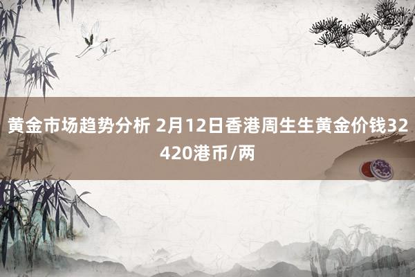 黄金市场趋势分析 2月12日香港周生生黄金价钱32420港币/两